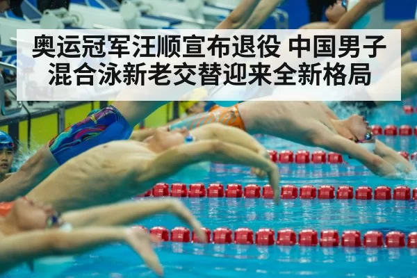 奥运冠军汪顺宣布退役 中国男子混合泳新老交替迎来全新格局