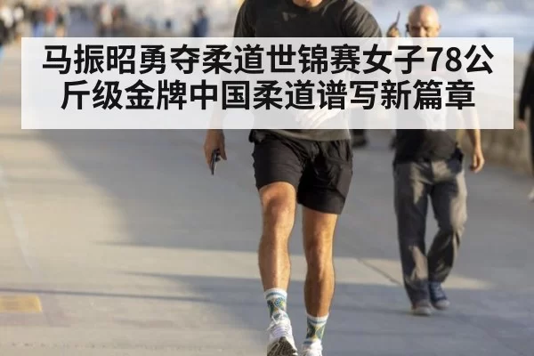 马振昭勇夺柔道世锦赛女子78公斤级金牌中国柔道谱写新篇章