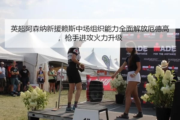 英超阿森纳新援赖斯中场组织能力全面解放厄德高，枪手进攻火力升级