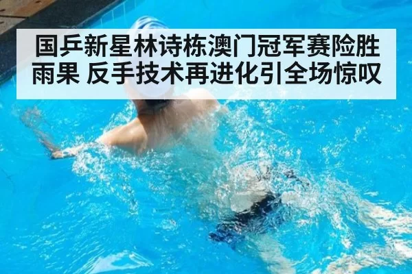 国乒新星林诗栋澳门冠军赛险胜雨果 反手技术再进化引全场惊叹