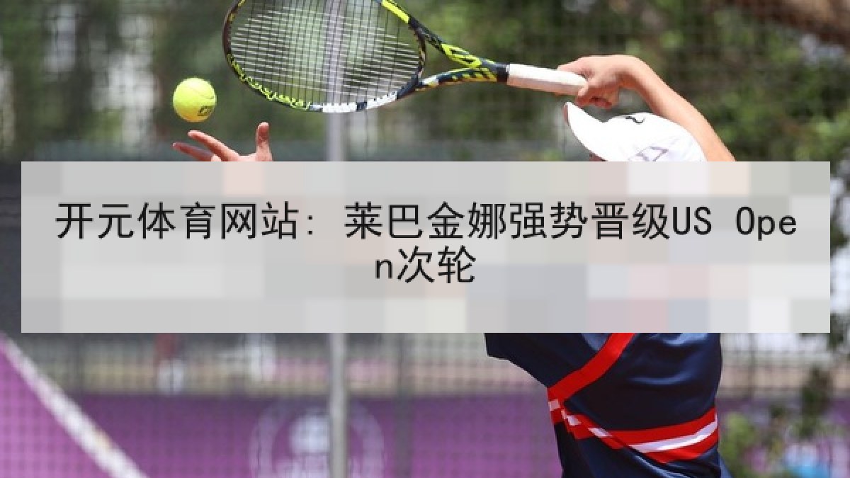 开元体育网站: 莱巴金娜强势晋级US Open次轮 开元体育网站: 莱巴金娜强势晋级US Open次轮