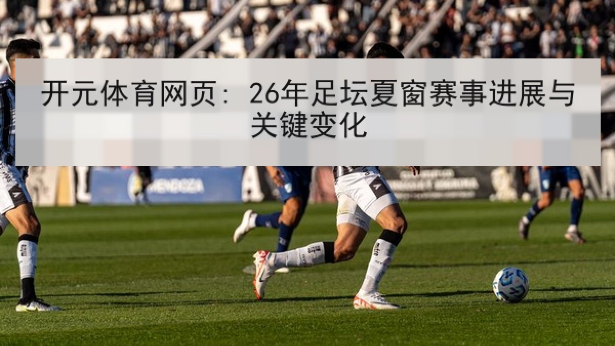 开元体育网页: 26年足坛夏窗赛事进展与关键变化 开元体育网页: 26年足坛夏窗赛事进展与关键变化